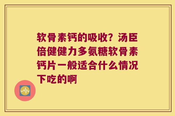 软骨素钙的吸收?汤臣倍健健力多氨糖软骨素钙片一般适合什么情况下吃的啊 软骨素钙的吸收?汤臣倍健健力多氨糖软骨素钙片一般适合什么情况下吃的啊