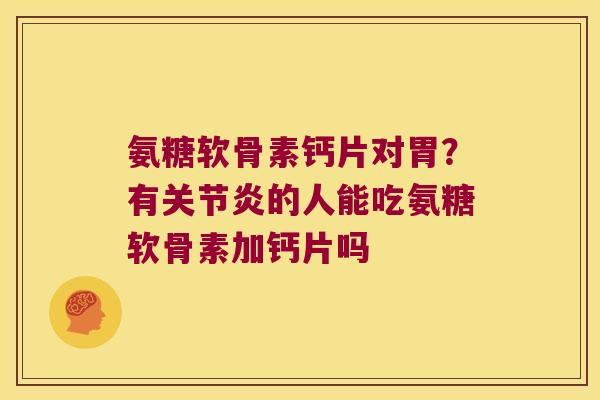 氨糖软骨素钙片对胃？有的人能吃氨糖软骨素加钙片吗