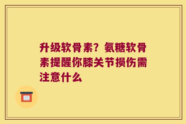 升级软骨素?氨糖软骨素提醒你膝关节损伤需注意什么 升级软骨素?氨糖软骨素提醒你膝关节损伤需注意什么