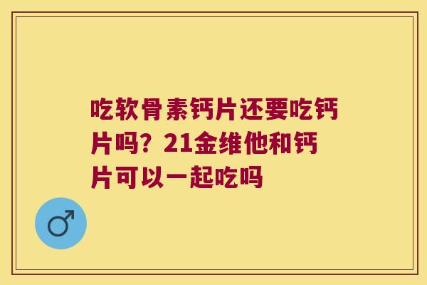 吃软骨素钙片还要吃钙片吗?21金维他和钙片可以一起吃吗 吃软骨素钙片还要吃钙片吗?21金维他和钙片可以一起吃吗