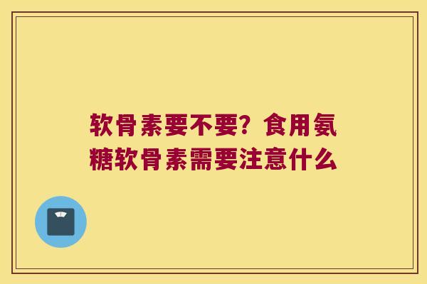 软骨素要不要?食用氨糖软骨素需要注意什么 软骨素要不要?食用氨糖软骨素需要注意什么