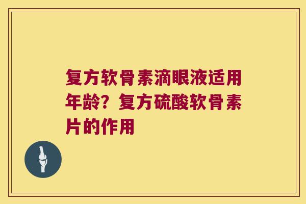 复方软骨素滴眼液适用年龄？复方硫酸软骨素片的作用