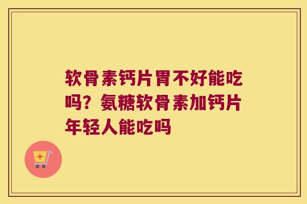 软骨素钙片胃不好能吃吗?氨糖软骨素加钙片年轻人能吃吗 软骨素钙片胃不好能吃吗?氨糖软骨素加钙片年轻人能吃吗