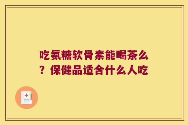 吃氨糖软骨素能喝茶么?保健品适合什么人吃 吃氨糖软骨素能喝茶么?保健品适合什么人吃