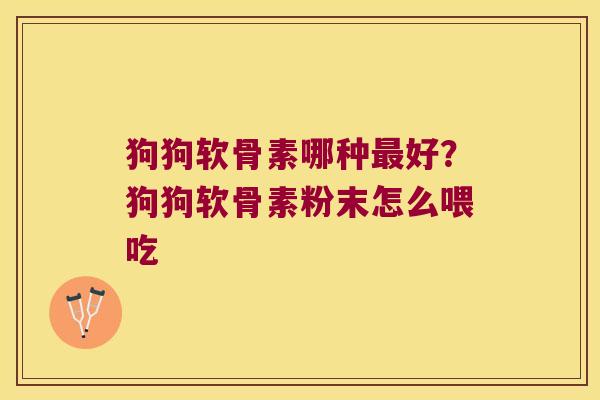 狗狗软骨素哪种好？狗狗软骨素粉末怎么喂吃