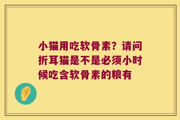 小猫用吃软骨素?请问折耳猫是不是必须小时候吃含软骨素的粮有 小猫用吃软骨素?请问折耳猫是不是必须小时候吃含软骨素的粮有
