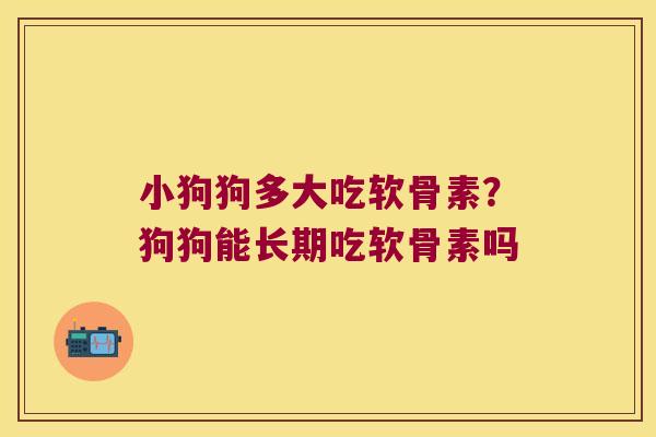 小狗狗多大吃软骨素?狗狗能长期吃软骨素吗 小狗狗多大吃软骨素?狗狗能长期吃软骨素吗
