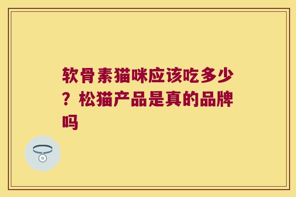 软骨素猫咪应该吃多少?松猫产品是真的品牌吗 软骨素猫咪应该吃多少?松猫产品是真的品牌吗
