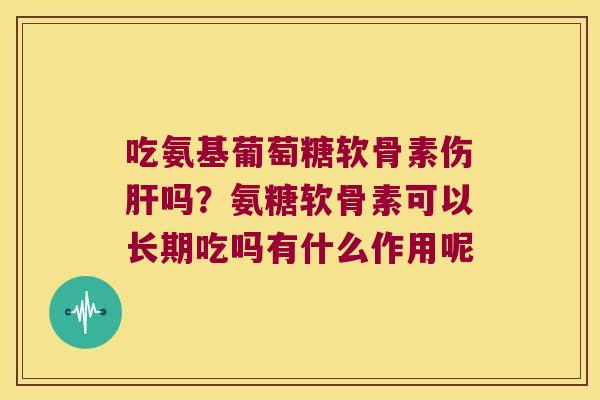 吃氨基葡萄糖软骨素伤吗?氨糖软骨素可以长期吃吗有什么作用呢 吃氨基葡萄糖软骨素伤吗?氨糖软骨素可以长期吃吗有什么作用呢