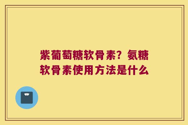紫葡萄糖软骨素?氨糖软骨素使用方法是什么 紫葡萄糖软骨素?氨糖软骨素使用方法是什么