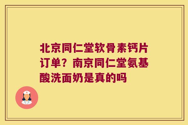 北京同仁堂软骨素钙片订单?南京同仁堂氨基酸洗面奶是真的吗 北京同仁堂软骨素钙片订单?南京同仁堂氨基酸洗面奶是真的吗