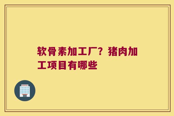 软骨素加工厂?猪肉加工项目有哪些 软骨素加工厂?猪肉加工项目有哪些