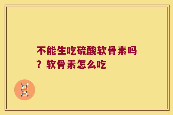 不能生吃硫酸软骨素吗?软骨素怎么吃 不能生吃硫酸软骨素吗?软骨素怎么吃