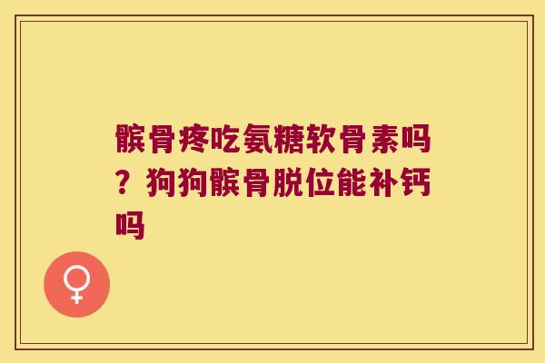 髌骨疼吃氨糖软骨素吗？狗狗髌骨脱位能补钙吗