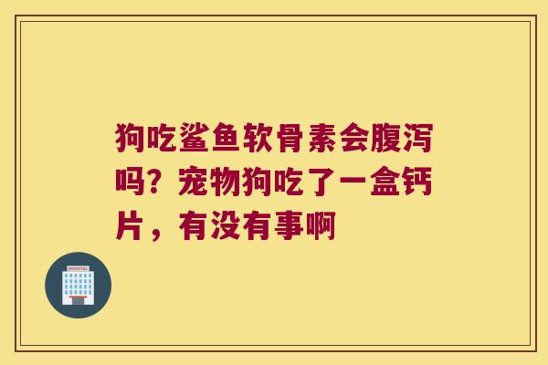 狗吃鲨鱼软骨素会吗?宠物狗吃了一盒钙片,有没有事啊 狗吃鲨鱼软骨素会吗?宠物狗吃了一盒钙片,有没有事啊