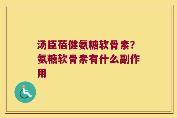 汤臣蓓健氨糖软骨素?氨糖软骨素有什么副作用 汤臣蓓健氨糖软骨素?氨糖软骨素有什么副作用