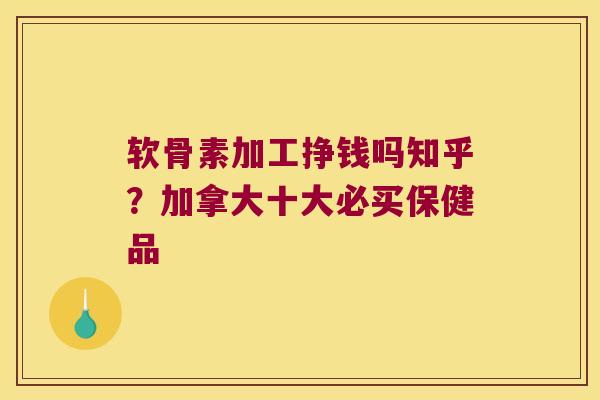 软骨素加工挣钱吗知乎?加拿大十大必买保健品 软骨素加工挣钱吗知乎?加拿大十大必买保健品