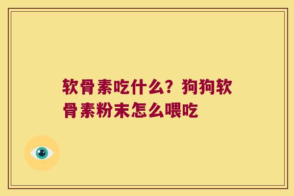 软骨素吃什么?狗狗软骨素粉末怎么喂吃 软骨素吃什么?狗狗软骨素粉末怎么喂吃