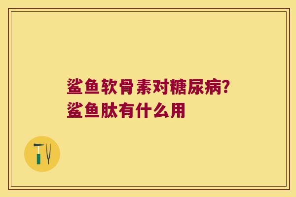 鲨鱼软骨素对?鲨鱼肽有什么用 鲨鱼软骨素对?鲨鱼肽有什么用