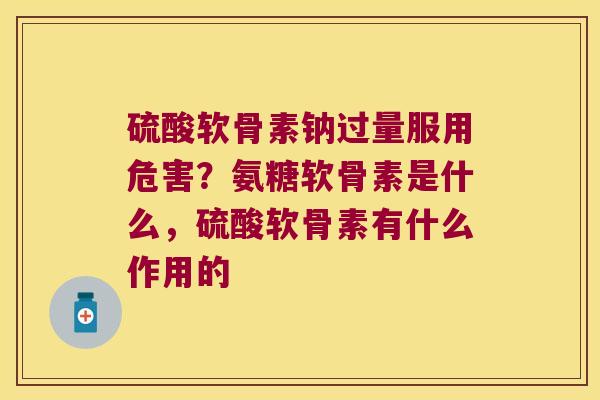硫酸软骨素钠过量服用危害?氨糖软骨素是什么,硫酸软骨素有什么作用的 硫酸软骨素钠过量服用危害?氨糖软骨素是什么,硫酸软骨素有什么作用的