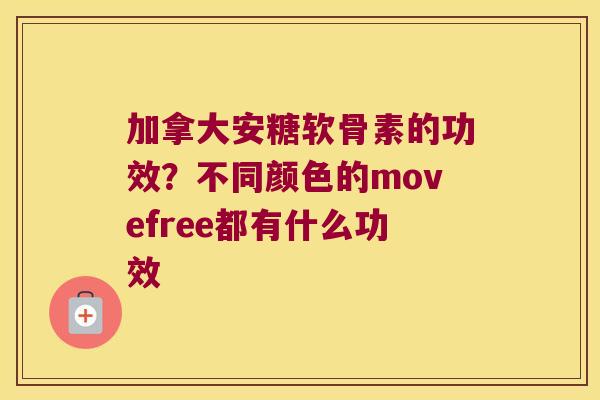 加拿大安糖软骨素的功效？不同颜色的movefree都有什么功效