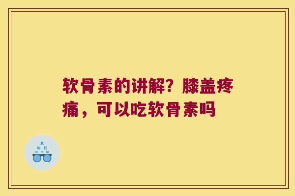 软骨素的讲解?膝盖,可以吃软骨素吗 软骨素的讲解?膝盖,可以吃软骨素吗