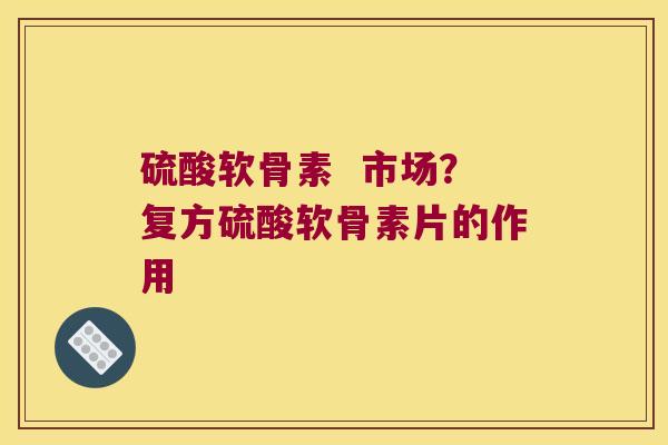 硫酸软骨素 市场?复方硫酸软骨素片的作用 硫酸软骨素 市场?复方硫酸软骨素片的作用