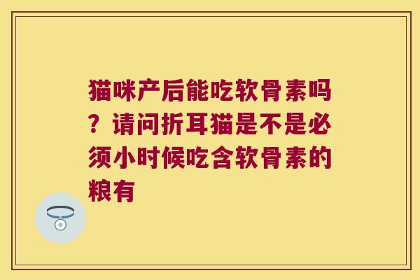 猫咪产后能吃软骨素吗？请问折耳猫是不是必须小时候吃含软骨素的粮有