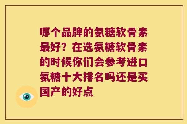 哪个品牌的氨糖软骨素好？在选氨糖软骨素的时候你们会参考进口氨糖十大排名吗还是买国产的好点