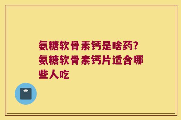 氨糖软骨素钙是啥药?氨糖软骨素钙片适合哪些人吃 氨糖软骨素钙是啥药?氨糖软骨素钙片适合哪些人吃
