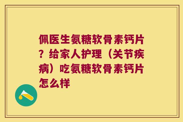 佩医生氨糖软骨素钙片？给家人护理（关节）吃氨糖软骨素钙片怎么样