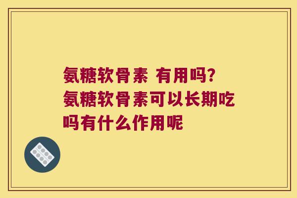 氨糖软骨素 有用吗?氨糖软骨素可以长期吃吗有什么作用呢 氨糖软骨素 有用吗?氨糖软骨素可以长期吃吗有什么作用呢