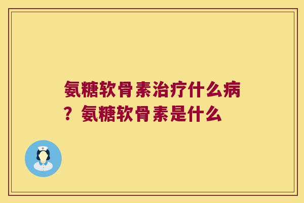 氨糖软骨素什么?氨糖软骨素是什么 氨糖软骨素什么?氨糖软骨素是什么