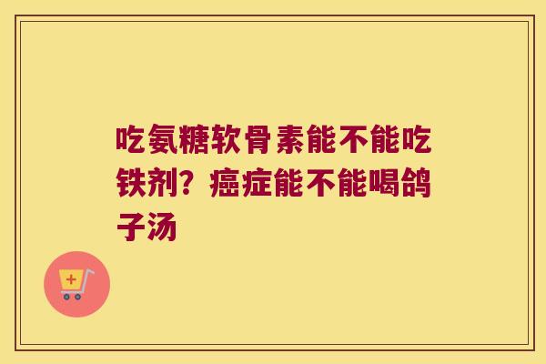 吃氨糖软骨素能不能吃铁剂?症能不能喝鸽子汤 吃氨糖软骨素能不能吃铁剂?症能不能喝鸽子汤