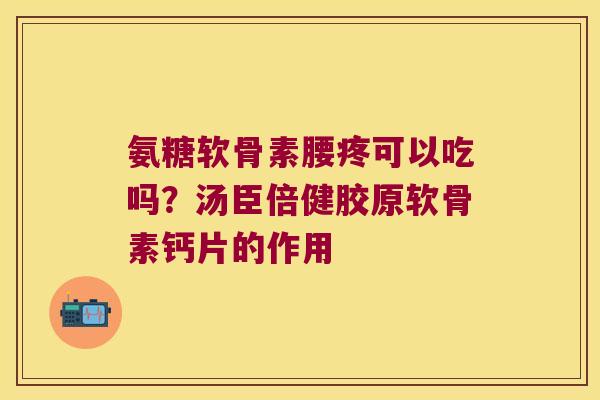 氨糖软骨素腰疼可以吃吗？汤臣倍健胶原软骨素钙片的作用