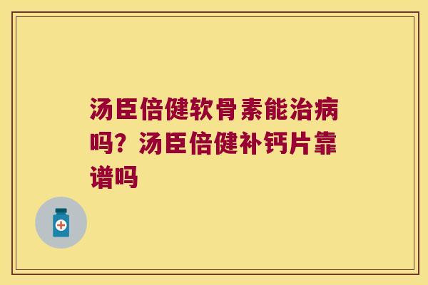 汤臣倍健软骨素能吗?汤臣倍健补钙片靠谱吗 汤臣倍健软骨素能吗?汤臣倍健补钙片靠谱吗