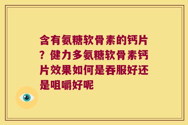 含有氨糖软骨素的钙片？健力多氨糖软骨素钙片效果如何是吞服好还是咀嚼好呢