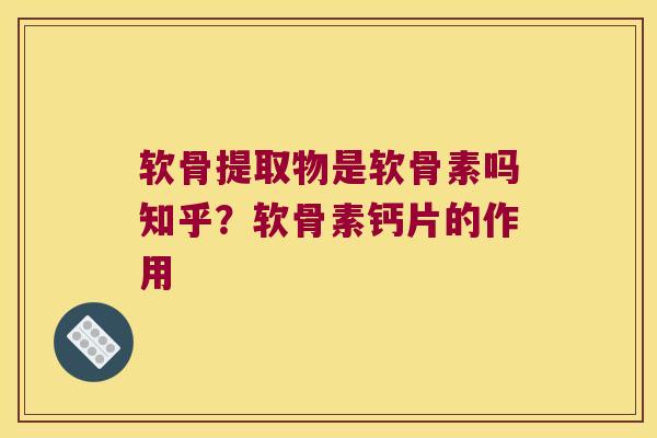软骨提取物是软骨素吗知乎？软骨素钙片的作用