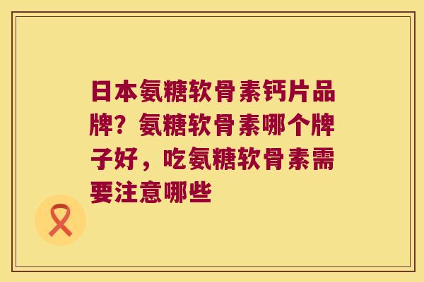 日本氨糖软骨素钙片品牌？氨糖软骨素哪个牌子好，吃氨糖软骨素需要注意哪些