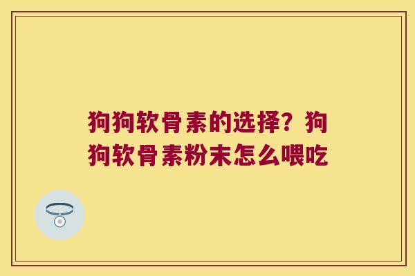 狗狗软骨素的选择？狗狗软骨素粉末怎么喂吃