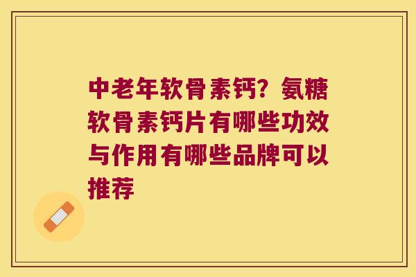 中老年软骨素钙?氨糖软骨素钙片有哪些功效与作用有哪些品牌可以推荐 中老年软骨素钙?氨糖软骨素钙片有哪些功效与作用有哪些品牌可以推荐