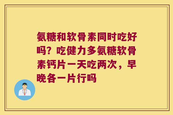 氨糖和软骨素同时吃好吗?吃健力多氨糖软骨素钙片一天吃两次,早晚各一片行吗 氨糖和软骨素同时吃好吗?吃健力多氨糖软骨素钙片一天吃两次,早晚各一片行吗