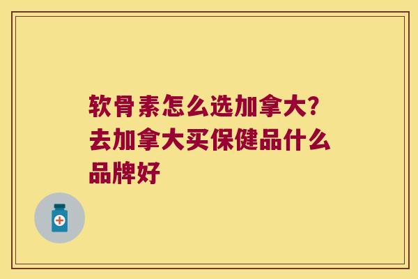 软骨素怎么选加拿大?去加拿大买保健品什么品牌好 软骨素怎么选加拿大?去加拿大买保健品什么品牌好