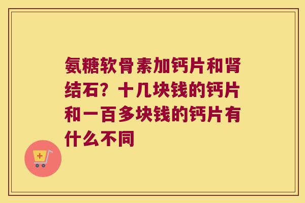 氨糖软骨素加钙片和结石?十几块钱的钙片和一百多块钱的钙片有什么不同 氨糖软骨素加钙片和结石?十几块钱的钙片和一百多块钱的钙片有什么不同