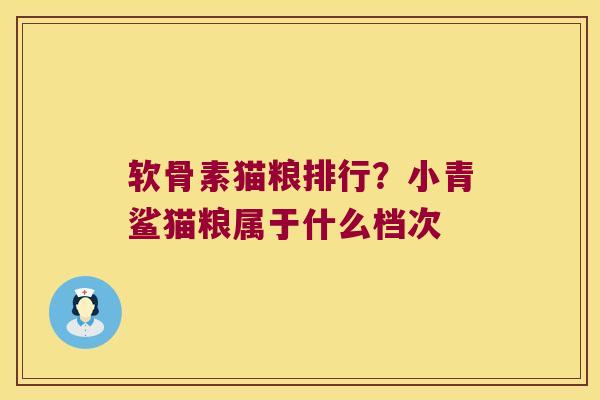 软骨素猫粮排行?小青鲨猫粮属于什么档次 软骨素猫粮排行?小青鲨猫粮属于什么档次