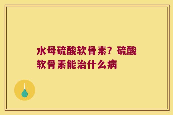 水母硫酸软骨素？硫酸软骨素能什么