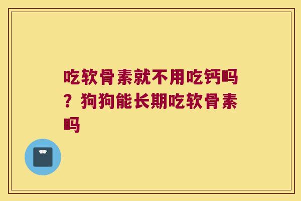 吃软骨素就不用吃钙吗?狗狗能长期吃软骨素吗 吃软骨素就不用吃钙吗?狗狗能长期吃软骨素吗