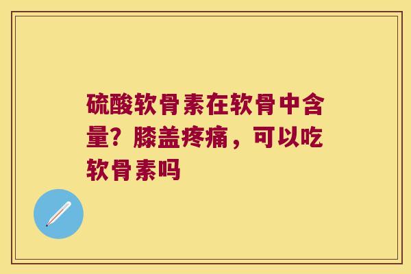 硫酸软骨素在软骨中含量?膝盖,可以吃软骨素吗 硫酸软骨素在软骨中含量?膝盖,可以吃软骨素吗