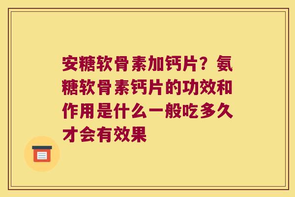 安糖软骨素加钙片?氨糖软骨素钙片的功效和作用是什么一般吃多久才会有效果 安糖软骨素加钙片?氨糖软骨素钙片的功效和作用是什么一般吃多久才会有效果