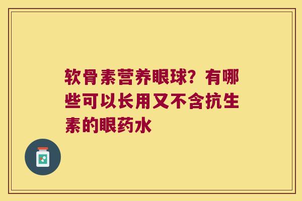 软骨素营养眼球?有哪些可以长用又不含抗生素的眼药水 软骨素营养眼球?有哪些可以长用又不含抗生素的眼药水